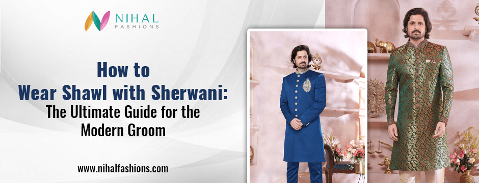 How to Wear Shawl with Sherwani: The Ultimate Guide for the Modern Groom - Nihal Fashions